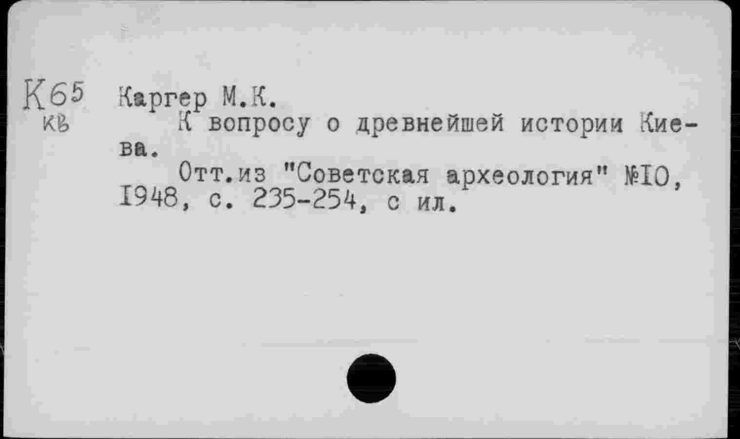 ﻿К65
Каргер М.К.
К вопросу о древнейшей истории Киева.
Отт. из ’’Советская археология” №10, 1948, с. 235-254, с ил.